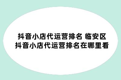 抖音小店代运营排名 临安区抖音小店代运营排名在哪里看